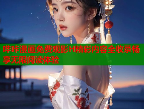 哔咔漫画免费观影H精彩内容全收录畅享无限阅读体验