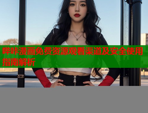 哔咔漫画免费资源观看渠道及安全使用指南解析