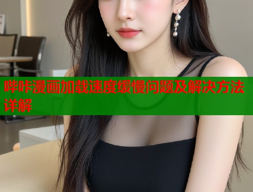 哔咔漫画加载速度缓慢问题及解决方法详解