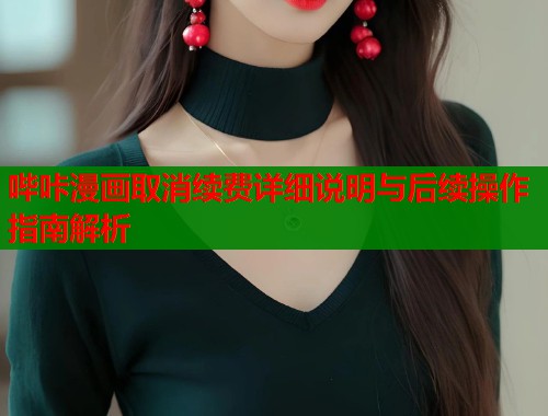哔咔漫画取消续费详细说明与后续操作指南解析