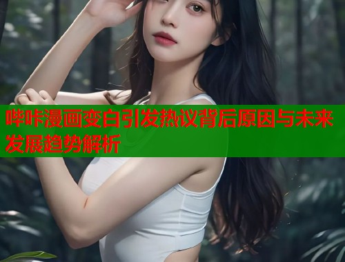 哔咔漫画变白引发热议背后原因与未来发展趋势解析