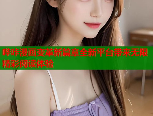 哔咔漫画变革新篇章全新平台带来无限精彩阅读体验