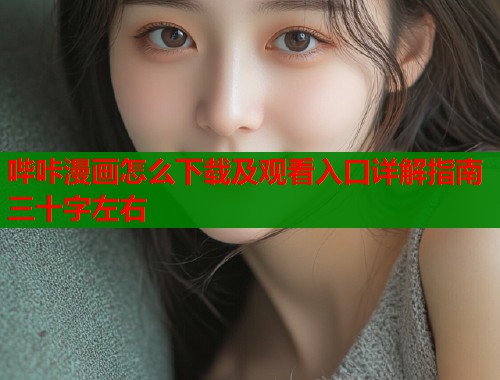 哔咔漫画怎么下载及观看入口详解指南三十字左右