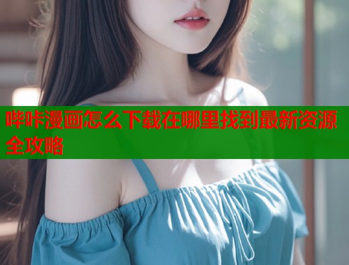 哔咔漫画怎么下载在哪里找到最新资源全攻略