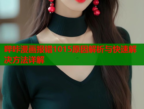 哔咔漫画报错1015原因解析与快速解决方法详解