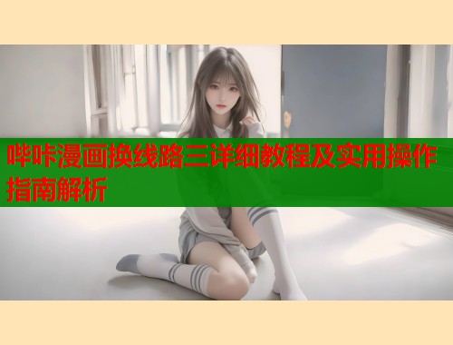 哔咔漫画换线路三详细教程及实用操作指南解析