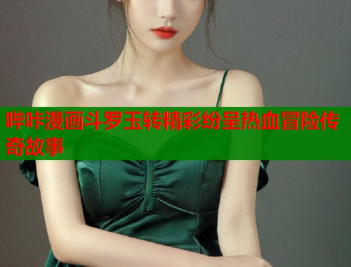 哔咔漫画斗罗玉转精彩纷呈热血冒险传奇故事