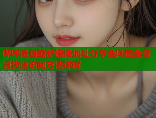哔咔漫画最新链接地址分享全网最全资源快速访问方法详解