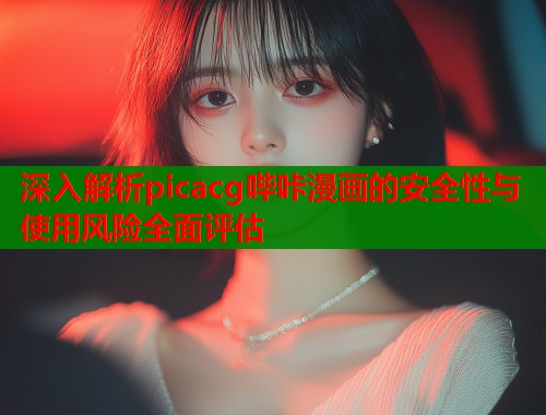 深入解析picacg哔咔漫画的安全性与使用风险全面评估