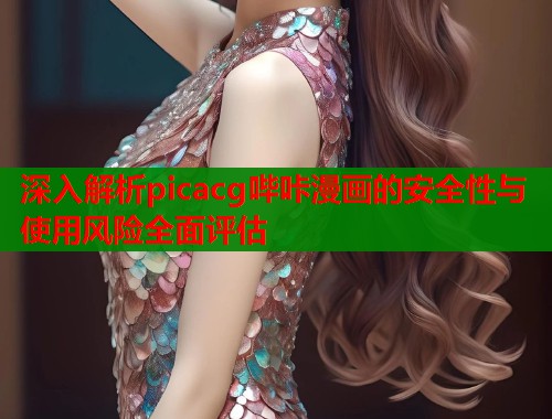 深入解析picacg哔咔漫画的安全性与使用风险全面评估