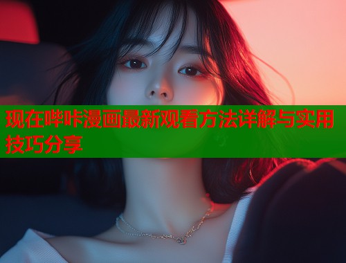现在哔咔漫画最新观看方法详解与实用技巧分享