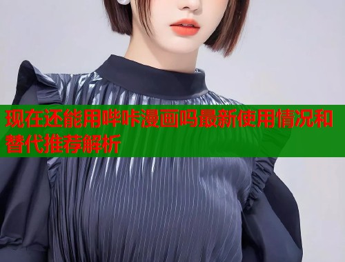 现在还能用哔咔漫画吗最新使用情况和替代推荐解析