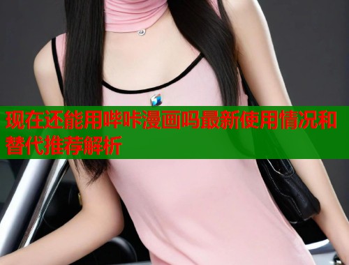 现在还能用哔咔漫画吗最新使用情况和替代推荐解析