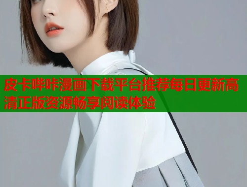皮卡哔咔漫画下载平台推荐每日更新高清正版资源畅享阅读体验