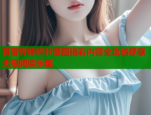 百度哔咔哔咔漫画精彩内容全攻略尽享无限阅读乐趣 百度哔咔哔咔漫画精彩内容全攻略尽享无限阅读乐趣