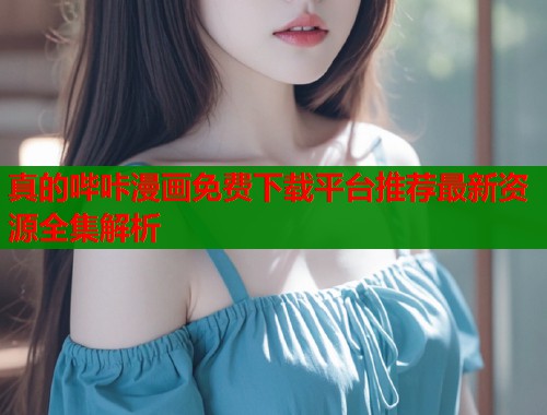 真的哔咔漫画免费下载平台推荐最新资源全集解析