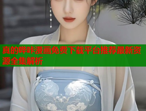 真的哔咔漫画免费下载平台推荐最新资源全集解析