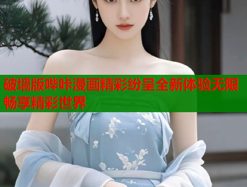 破墙版哔咔漫画精彩纷呈全新体验无限畅享精彩世界