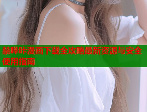 禁哔咔漫画下载全攻略最新资源与安全使用指南